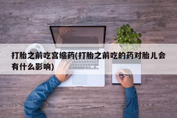 推荐个卖流产药的微信打胎之前吃宫缩药(打胎之前吃的药对胎儿会有什么影响)