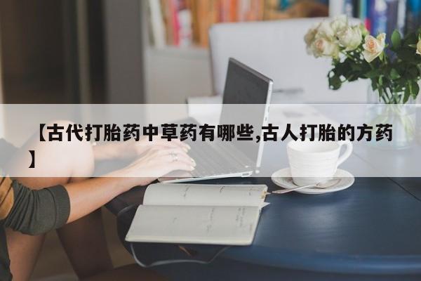 推荐个卖流产药的微信【古代打胎药中草药有哪些,古人打胎的方药】