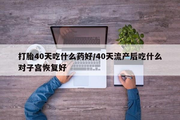 推荐个卖流产药的微信打胎40天吃什么药好/40天流产后吃什么对子宫恢复好