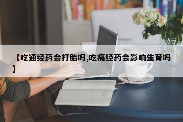 推荐个卖流产药的微信【吃通经药会打胎吗,吃痛经药会影响生育吗】
