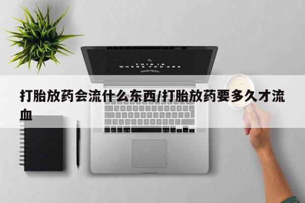 推荐个卖流产药的微信打胎放药会流什么东西/打胎放药要多久才流血