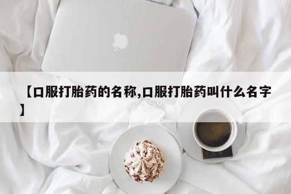 推荐个卖流产药的微信【口服打胎药的名称,口服打胎药叫什么名字】