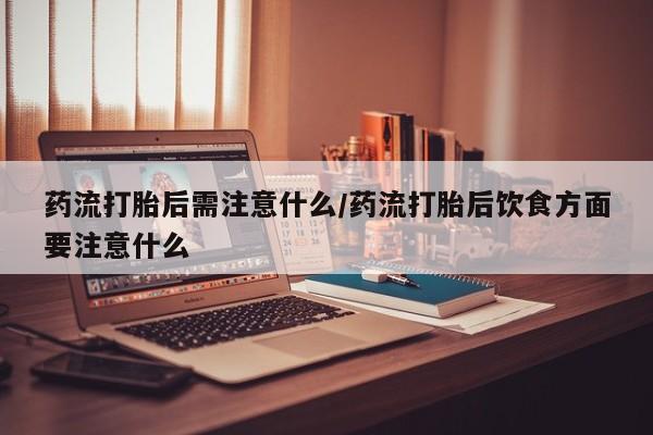推荐个卖流产药的微信药流打胎后需注意什么/药流打胎后饮食方面要注意什么