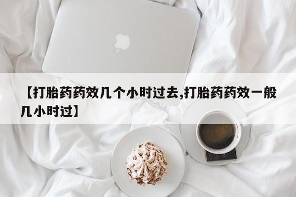推荐个卖流产药的微信【打胎药药效几个小时过去,打胎药药效一般几小时过】