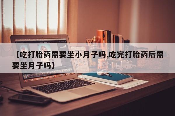 推荐个卖流产药的微信【吃打胎药需要坐小月子吗,吃完打胎药后需要坐月子吗】