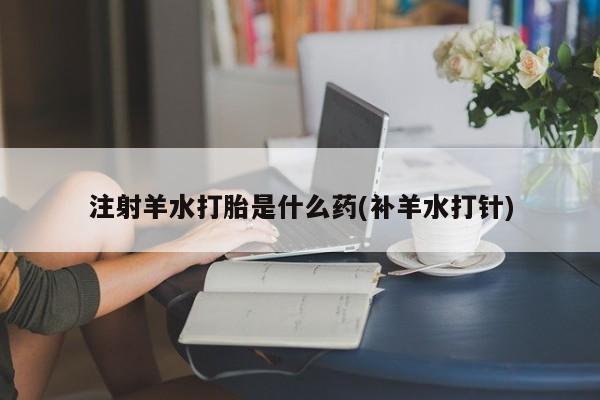 推荐个卖流产药的微信注射羊水打胎是什么药(补羊水打针)