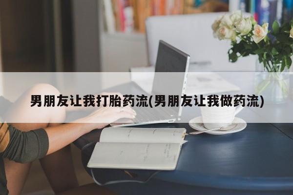 推荐个卖流产药的微信男朋友让我打胎药流(男朋友让我做药流)