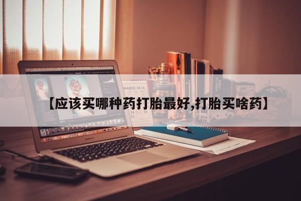 推荐个卖流产药的微信【应该买哪种药打胎最好,打胎买啥药】