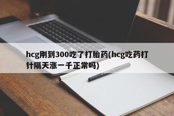 推荐个卖流产药的微信hcg刚到300吃了打胎药(hcg吃药打针隔天涨一千正常吗)