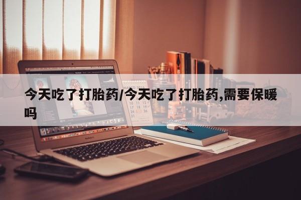 推荐个卖流产药的微信今天吃了打胎药/今天吃了打胎药,需要保暖吗