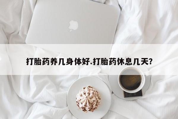 推荐个卖流产药的微信打胎药养几身体好.打胎药休息几天？