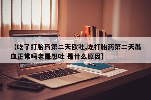 推荐个卖流产药的微信【吃了打胎药第二天欧吐,吃打胎药第二天出血正常吗老是想吐 是什么原因】