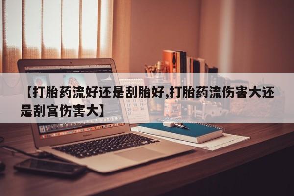 推荐个卖流产药的微信【打胎药流好还是刮胎好,打胎药流伤害大还是刮宫伤害大】