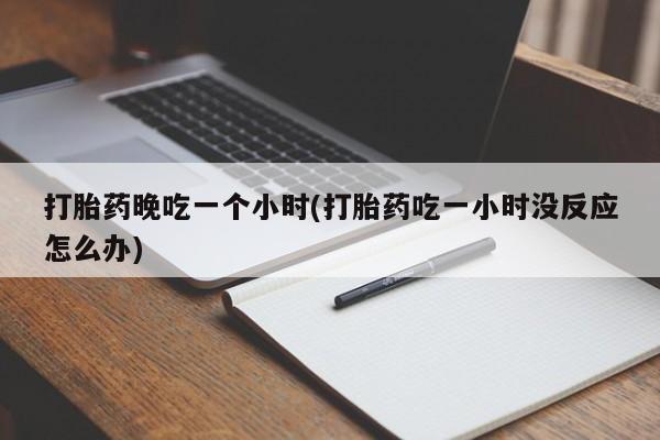 推荐个卖流产药的微信打胎药晚吃一个小时(打胎药吃一小时没反应怎么办)