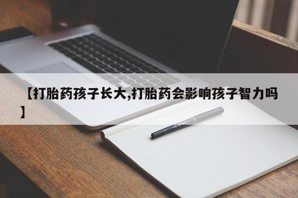 推荐个卖流产药的微信【打胎药孩子长大,打胎药会影响孩子智力吗】