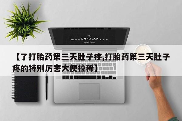 推荐个卖流产药的微信【了打胎药第三天肚子疼,打胎药第三天肚子疼的特别厉害大便拉稀】