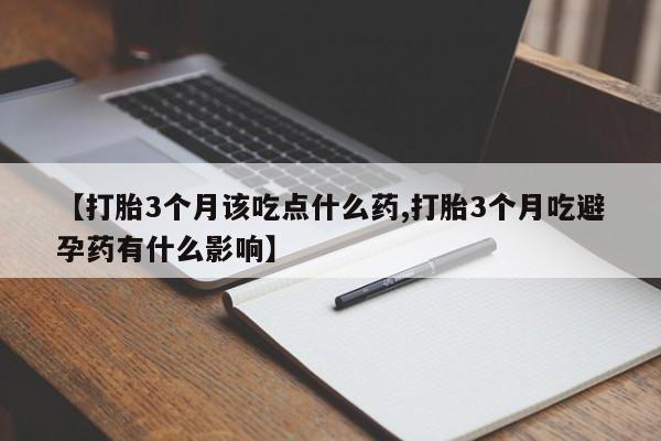推荐个卖流产药的微信【打胎3个月该吃点什么药,打胎3个月吃避孕药有什么影响】