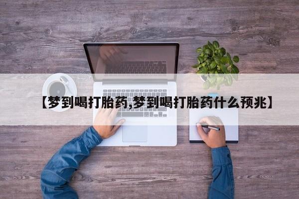 推荐个卖流产药的微信【梦到喝打胎药,梦到喝打胎药什么预兆】