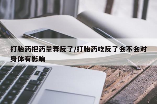 推荐个卖流产药的微信打胎药把药量弄反了/打胎药吃反了会不会对身体有影响