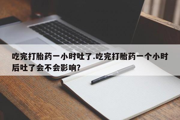 推荐个卖流产药的微信吃完打胎药一小时吐了.吃完打胎药一个小时后吐了会不会影响？