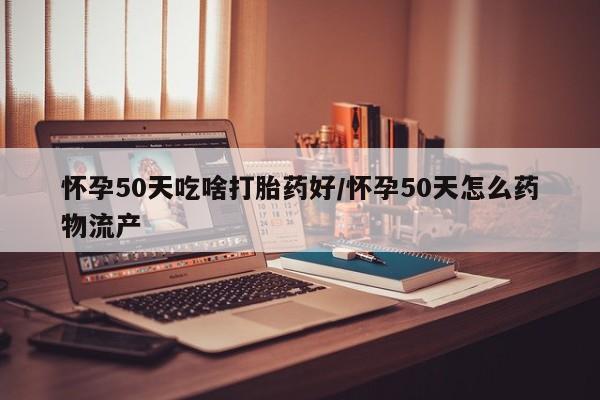 推荐个卖流产药的微信怀孕50天吃啥打胎药好/怀孕50天怎么药物流产