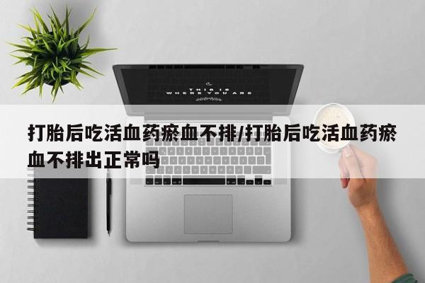 推荐个卖流产药的微信打胎后吃活血药瘀血不排/打胎后吃活血药瘀血不排出正常吗