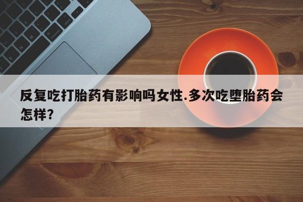推荐个卖流产药的微信反复吃打胎药有影响吗女性.多次吃堕胎药会怎样？