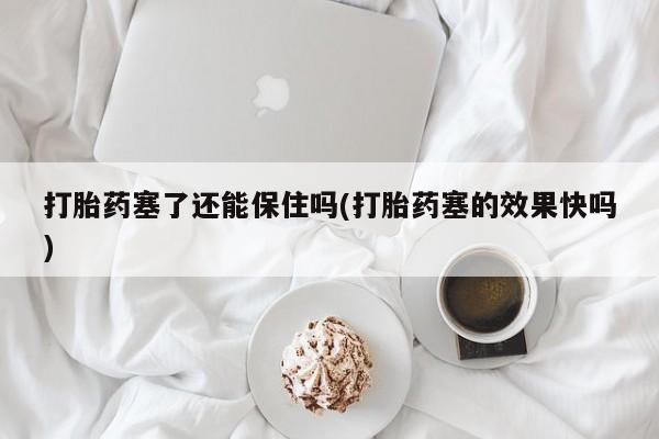 推荐个卖流产药的微信打胎药塞了还能保住吗(打胎药塞的效果快吗)