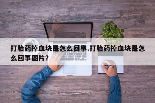 推荐个卖流产药的微信打胎药掉血块是怎么回事.打胎药掉血块是怎么回事图片？