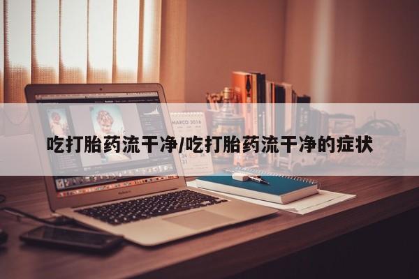 推荐个卖流产药的微信吃打胎药流干净/吃打胎药流干净的症状
