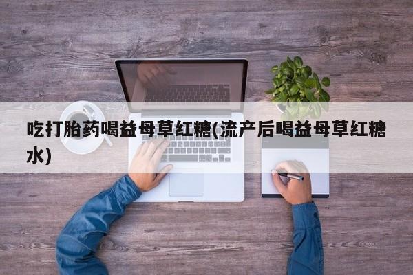 推荐个卖流产药的微信吃打胎药喝益母草红糖(流产后喝益母草红糖水)