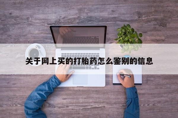 推荐个卖流产药的微信关于网上买的打胎药怎么鉴别的信息