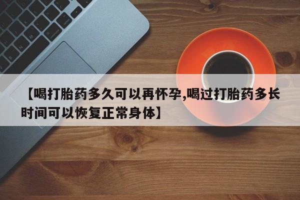 推荐个卖流产药的微信【喝打胎药多久可以再怀孕,喝过打胎药多长时间可以恢复正常身体】