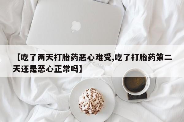 推荐个卖流产药的微信【吃了两天打胎药恶心难受,吃了打胎药第二天还是恶心正常吗】