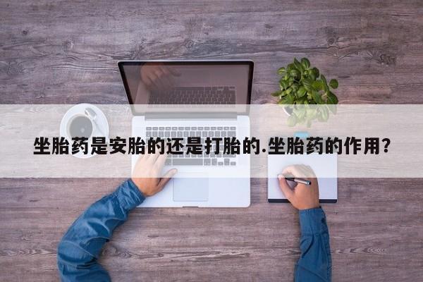 推荐个卖流产药的微信坐胎药是安胎的还是打胎的.坐胎药的作用？