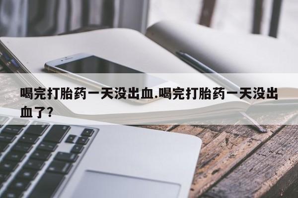 推荐个卖流产药的微信喝完打胎药一天没出血.喝完打胎药一天没出血了？
