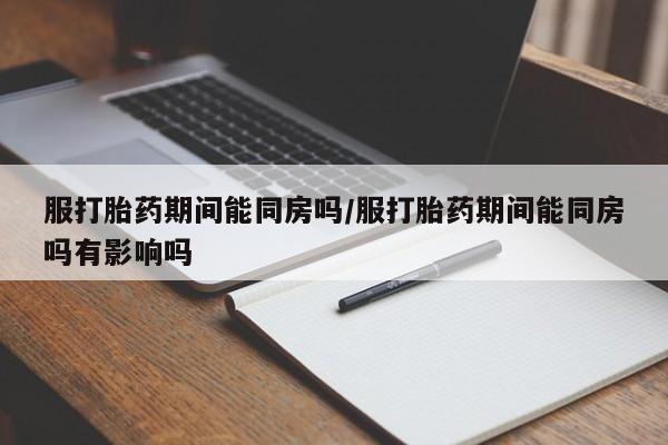 推荐个卖流产药的微信服打胎药期间能同房吗/服打胎药期间能同房吗有影响吗