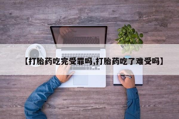 推荐个卖流产药的微信【打胎药吃完受罪吗,打胎药吃了难受吗】