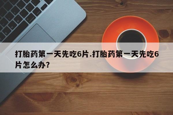 推荐个卖流产药的微信打胎药第一天先吃6片.打胎药第一天先吃6片怎么办？