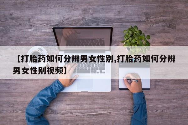 推荐个卖流产药的微信【打胎药如何分辨男女性别,打胎药如何分辨男女性别视频】