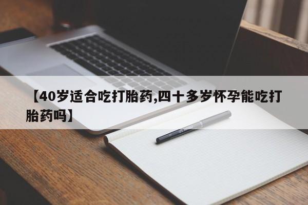 推荐个卖流产药的微信【40岁适合吃打胎药,四十多岁怀孕能吃打胎药吗】