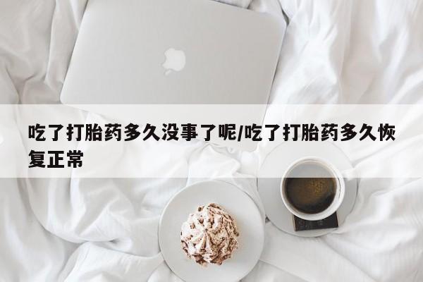 推荐个卖流产药的微信吃了打胎药多久没事了呢/吃了打胎药多久恢复正常