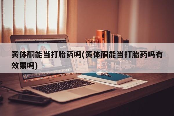 推荐个卖流产药的微信黄体酮能当打胎药吗(黄体酮能当打胎药吗有效果吗)