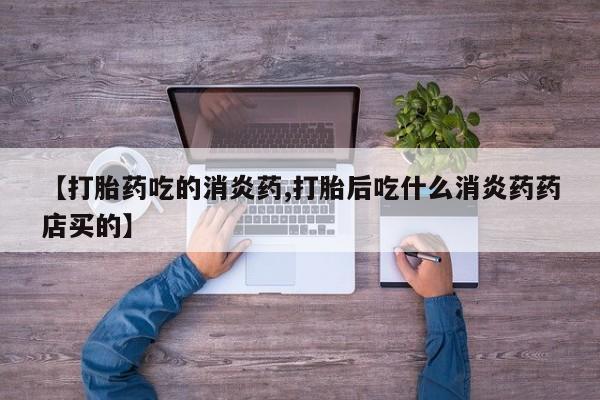 推荐个卖流产药的微信【打胎药吃的消炎药,打胎后吃什么消炎药药店买的】