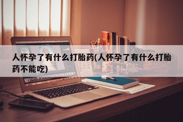 推荐个卖流产药的微信人怀孕了有什么打胎药(人怀孕了有什么打胎药不能吃)