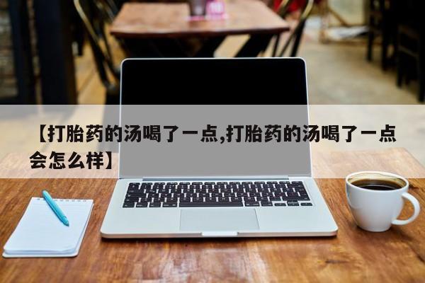 推荐个卖流产药的微信【打胎药的汤喝了一点,打胎药的汤喝了一点会怎么样】