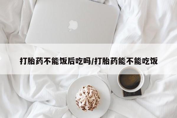 推荐个卖流产药的微信打胎药不能饭后吃吗/打胎药能不能吃饭