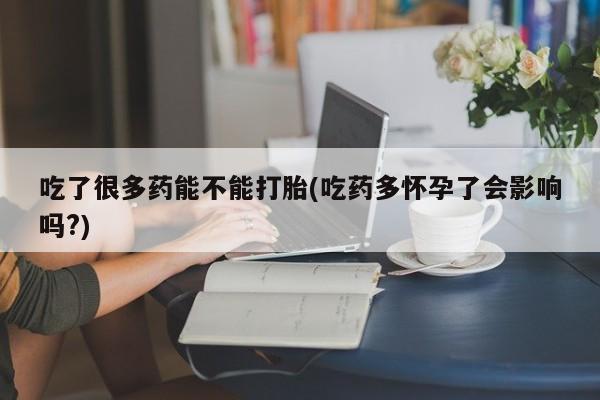 推荐个卖流产药的微信吃了很多药能不能打胎(吃药多怀孕了会影响吗?)