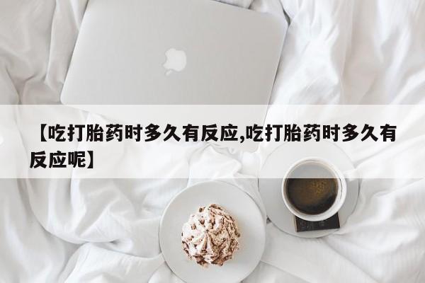 推荐个卖流产药的微信【吃打胎药时多久有反应,吃打胎药时多久有反应呢】