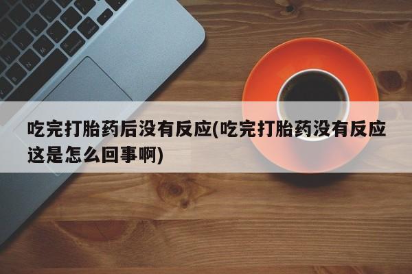 推荐个卖流产药的微信吃完打胎药后没有反应(吃完打胎药没有反应这是怎么回事啊)